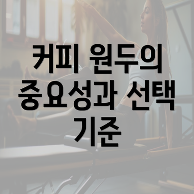 커피 원두의 중요성과 선택 기준