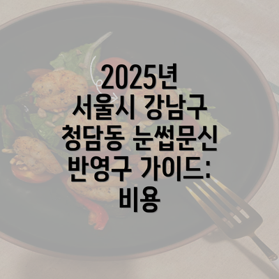 2025년 서울시 강남구 청담동 눈썹문신 반영구 가이드: 비용