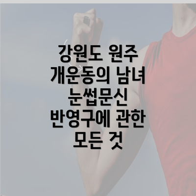 강원도 원주 개운동의 남녀 눈썹문신 반영구에 관한 모든 것