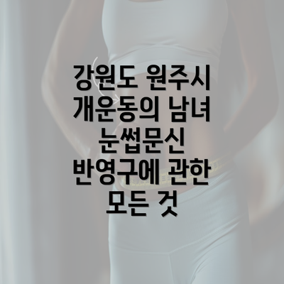 강원도 원주시 개운동의 남녀 눈썹문신 반영구에 관한 모든 것