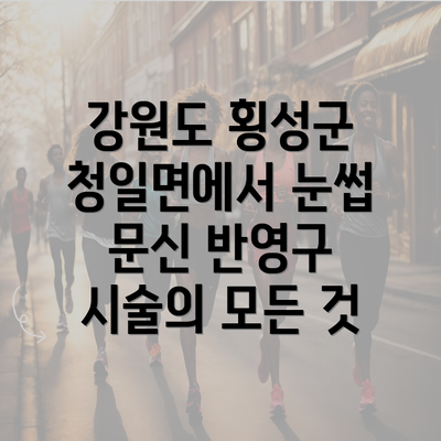 강원도 횡성군 청일면에서 눈썹 문신 반영구 시술의 모든 것