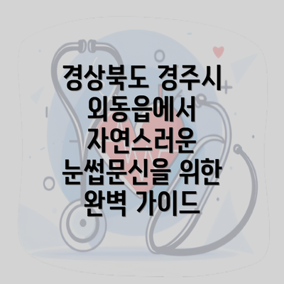 경상북도 경주시 외동읍에서 자연스러운 눈썹문신을 위한 완벽 가이드