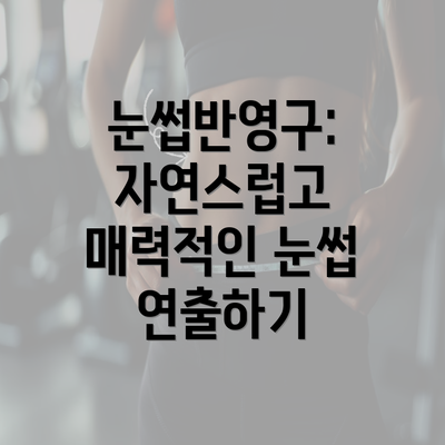 눈썹반영구: 자연스럽고 매력적인 눈썹 연출하기