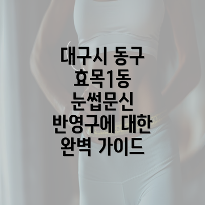 대구시 동구 효목1동 눈썹문신 반영구에 대한 완벽 가이드