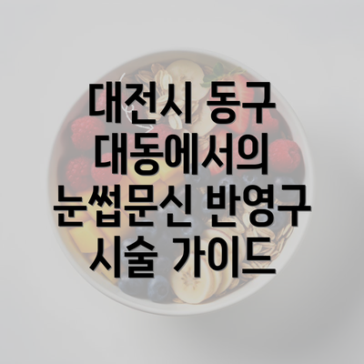 대전시 동구 대동에서의 눈썹문신 반영구 시술 가이드