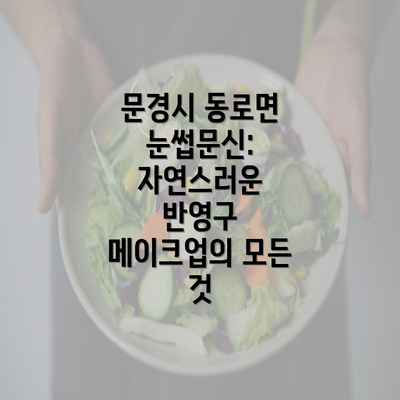 문경시 동로면 눈썹문신: 자연스러운 반영구 메이크업의 모든 것