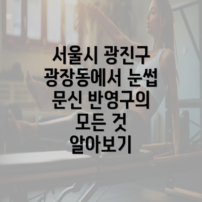 서울시 광진구 광장동에서 눈썹 문신 반영구의 모든 것 알아보기