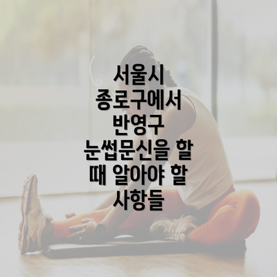 서울시 종로구에서 반영구 눈썹문신을 할 때 알아야 할 사항들