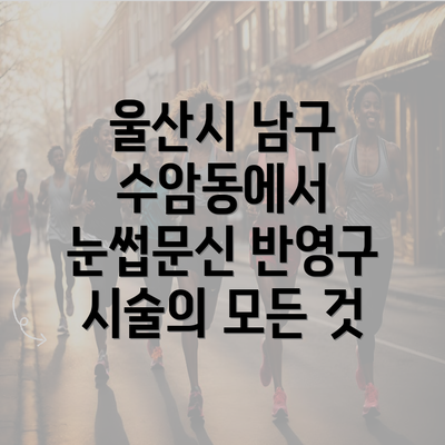 울산시 남구 수암동에서 눈썹문신 반영구 시술의 모든 것