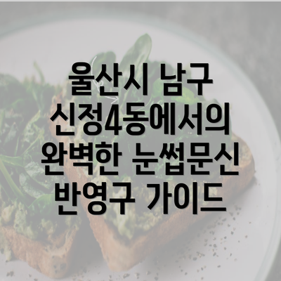 울산시 남구 신정4동에서의 완벽한 눈썹문신 반영구 가이드