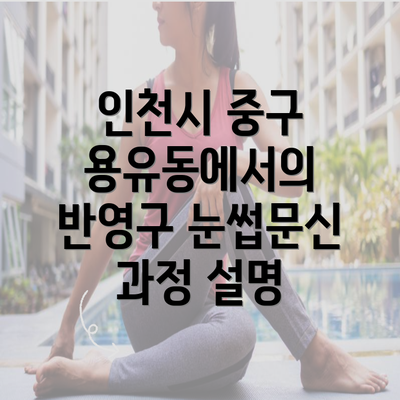 인천시 중구 용유동에서의 반영구 눈썹문신 과정 설명