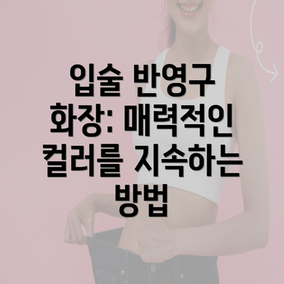 입술 반영구 화장: 매력적인 컬러를 지속하는 방법