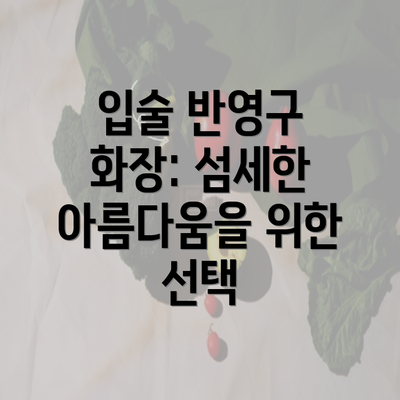 입술 반영구 화장: 섬세한 아름다움을 위한 선택