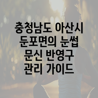 충청남도 아산시 둔포면의 눈썹 문신 반영구 관리 가이드