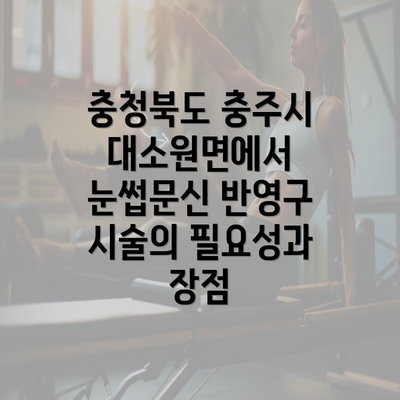 충청북도 충주시 대소원면에서 눈썹문신 반영구 시술의 필요성과 장점