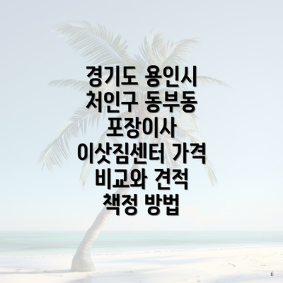 경기도 용인시 처인구 동부동 포장이사 이삿짐센터 가격 비교와 견적 책정 방법