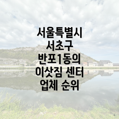 서울특별시 서초구 반포1동의 이삿짐 센터 업체 순위