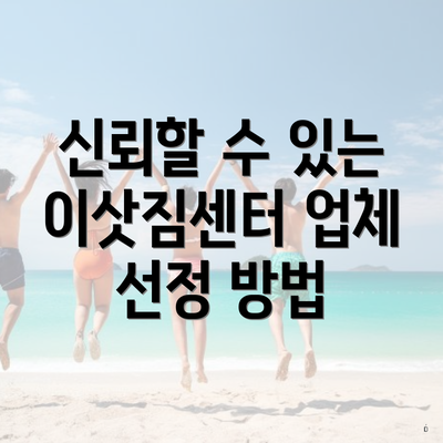 신뢰할 수 있는 이삿짐센터 업체 선정 방법