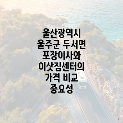 울산광역시 울주군 두서면 포장이사와 이삿짐센터의 가격 비교 중요성