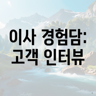 이사 경험담: 고객 인터뷰