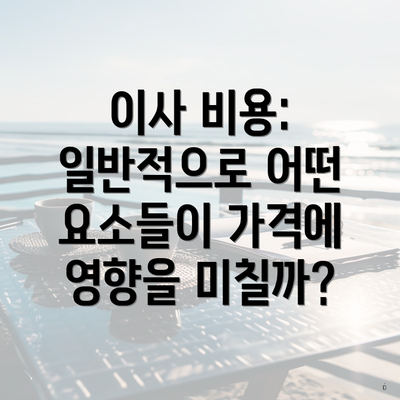 이사 비용: 일반적으로 어떤 요소들이 가격에 영향을 미칠까?