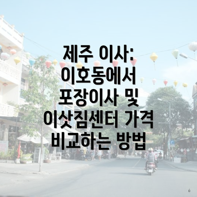 제주 이사: 이호동에서 포장이사 및 이삿짐센터 가격 비교하는 방법