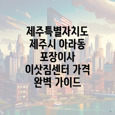 제주특별자치도 제주시 아라동 포장이사 이삿짐센터 가격 완벽 가이드