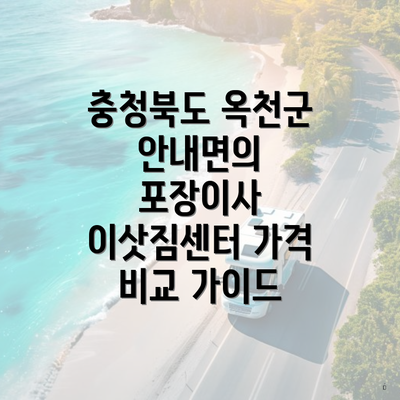 충청북도 옥천군 안내면의 포장이사 이삿짐센터 가격 비교 가이드