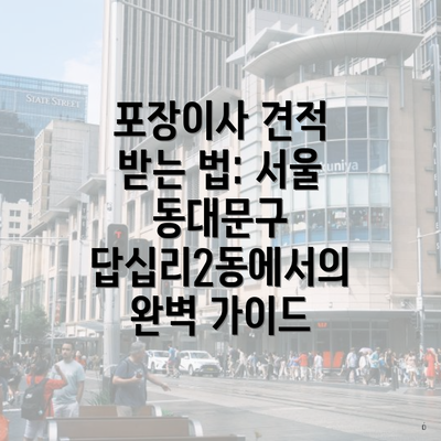 포장이사 견적 받는 법: 서울 동대문구 답십리2동에서의 완벽 가이드