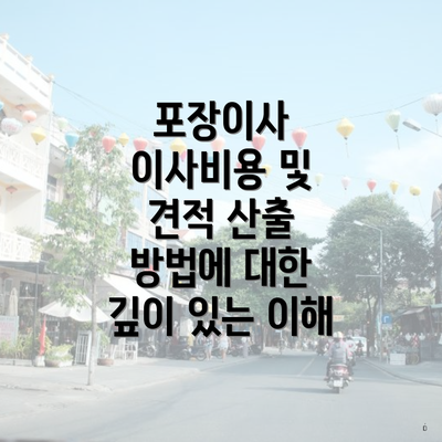 포장이사 이사비용 및 견적 산출 방법에 대한 깊이 있는 이해