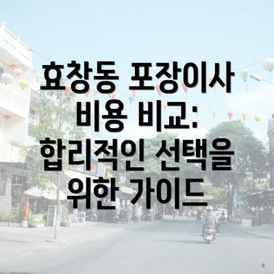 효창동 포장이사 비용 비교: 합리적인 선택을 위한 가이드