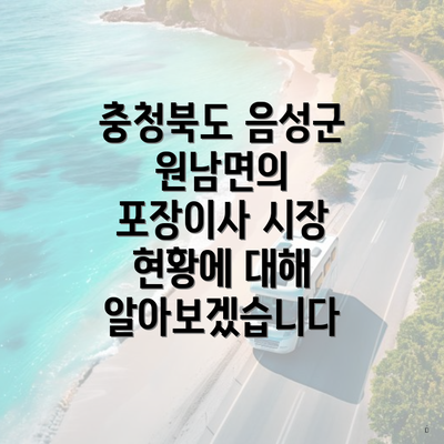 충청북도 음성군 원남면의 포장이사 시장 현황에 대해 알아보겠습니다